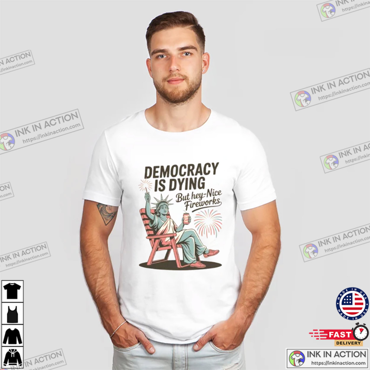 Democracy Is Dying But Hey Nice Fireworks 4th Of July T-Shirt Democracy Is Dying But Hey Nice Fireworks 4th Of July T-Shirt