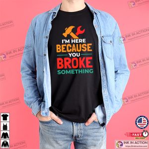 I’m Here Because You Broke Something Handyman Slogan T-shirt I’m Here Because You Broke Something Handyman Slogan T-shirt