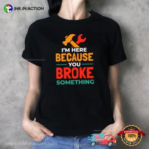 I’m Here Because You Broke Something Handyman Slogan T-shirt
