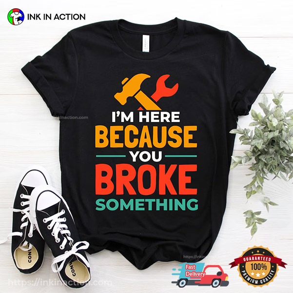 I'm Here Because You Broke Something Handyman Slogan T-shirt I'm Here Because You Broke Something Handyman Slogan T-shirt