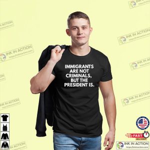 Immigrants Are Not Criminals But The President Is Funny T Shirt 3
