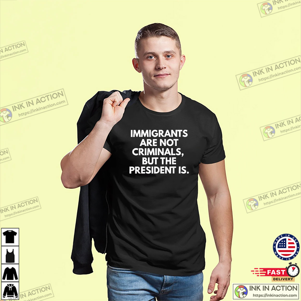 Immigrants Are Not Criminals But The President Is Funny T-Shirt Immigrants Are Not Criminals But The President Is Funny T-Shirt