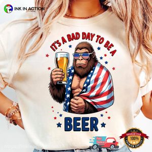 It's A Bad Day To Be A Beer, 4th July Bigfoot And Beer T shirt 3