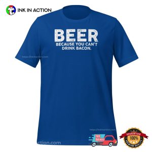 Beer Because You Can't Drink Bacon Funny Beer T shirt 2