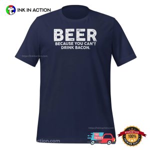 Beer Because You Can't Drink Bacon Funny Beer T shirt 3