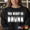 You Might Be DRUNK Gift For Drink Lovers T-shirt