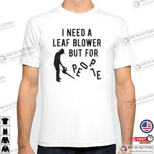 I Need A Leaf Blower But for People Funny Haters T shirt 1 InkInAction.com