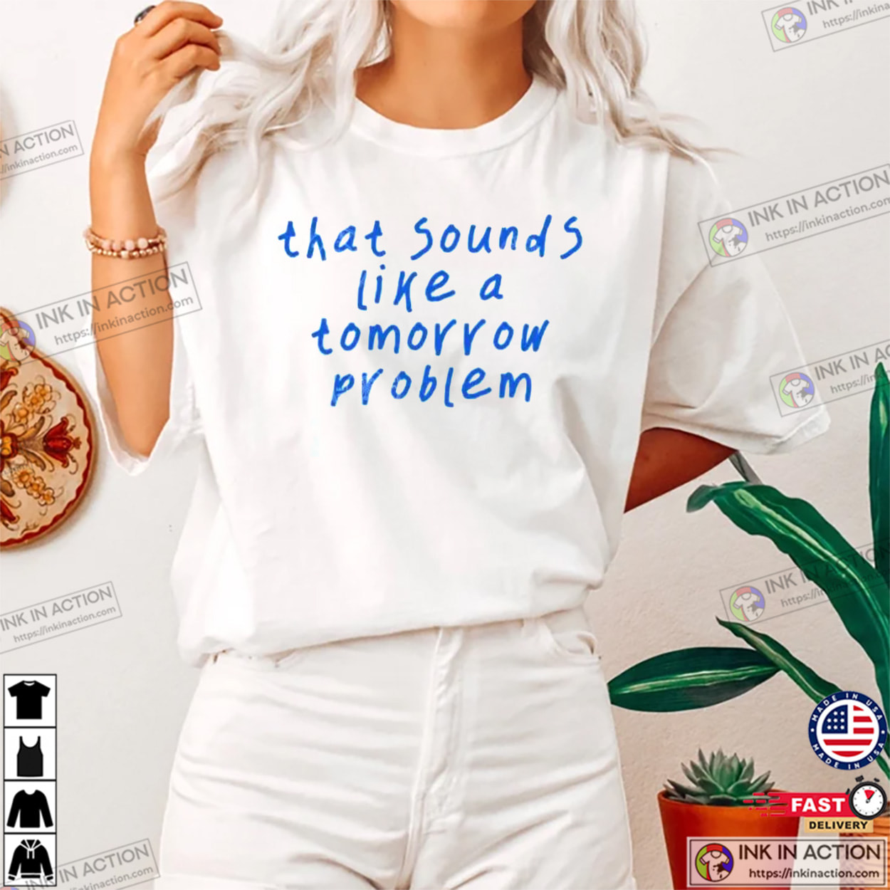 That Sounds Like A Tomorrow Problem Sarcastic Quote Shirt That Sounds Like A Tomorrow Problem Sarcastic Quote Shirt
