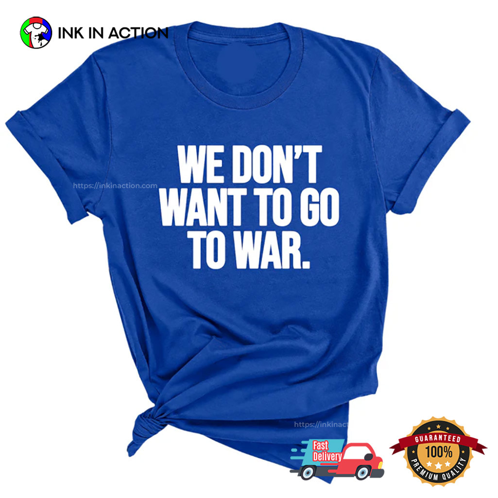 We Don't Want To Go To War, Anti War Tee We Don't Want To Go To War, Anti War Tee