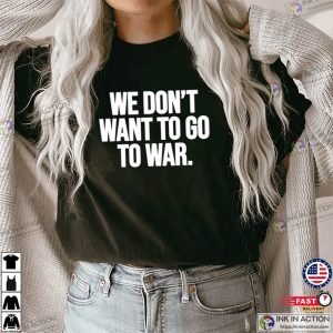 We Don’t Want To Go To War, Anti War Tee