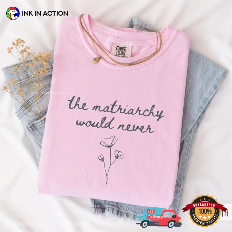 The Matriarchy Would Never, Empowerment Feminist Comfort Colors Shirt The Matriarchy Would Never, Empowerment Feminist Comfort Colors Shirt