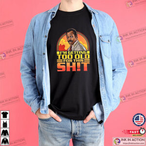 I’m Getting Too Old For This Shit Funny Lethal Weapon Shirt
